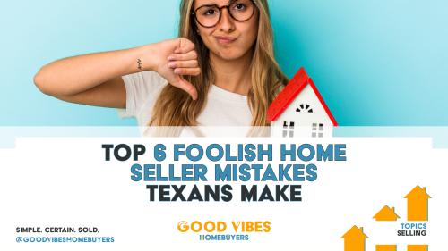 Top 6 Foolish Home Selling Mistakes Texans Make